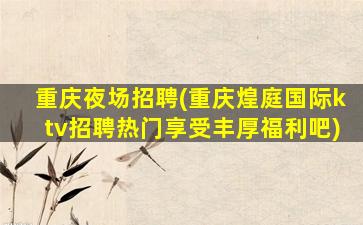 重庆夜场招聘(重庆煌庭国际ktv招聘热门享受丰厚福利吧)